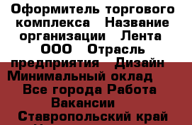 Оформитель торгового комплекса › Название организации ­ Лента, ООО › Отрасль предприятия ­ Дизайн › Минимальный оклад ­ 1 - Все города Работа » Вакансии   . Ставропольский край,Невинномысск г.